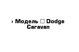  › Модель ­ Dodge Caravan